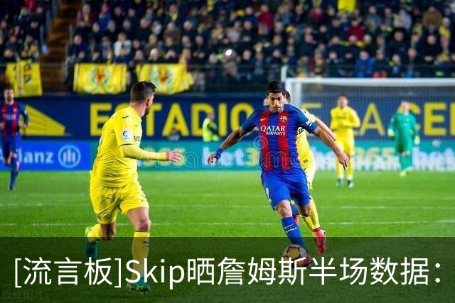 [流言板]Skip晒詹姆斯半场数据：仅得5分却有5次失误，在干嘛啊兄弟